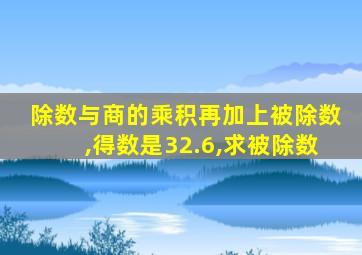 除数与商的乘积再加上被除数,得数是32.6,求被除数