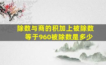 除数与商的积加上被除数等于960被除数是多少