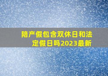 陪产假包含双休日和法定假日吗2023最新