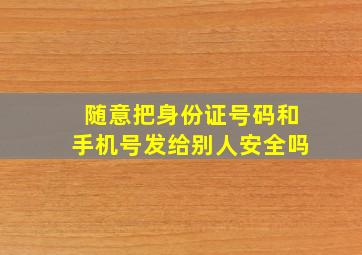 随意把身份证号码和手机号发给别人安全吗