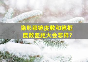 隐形眼镜度数和镜框度数差距大会怎样?