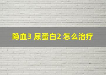 隐血3+尿蛋白2+怎么治疗