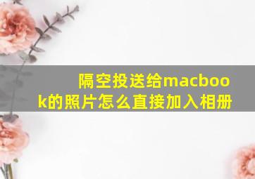 隔空投送给macbook的照片怎么直接加入相册