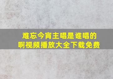 难忘今宵主唱是谁唱的啊视频播放大全下载免费