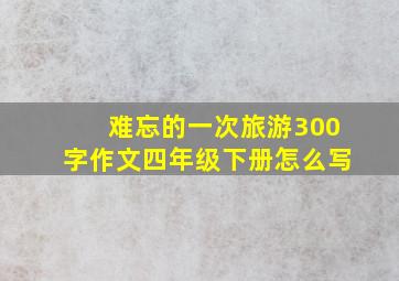 难忘的一次旅游300字作文四年级下册怎么写