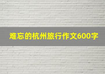 难忘的杭州旅行作文600字