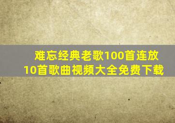 难忘经典老歌100首连放10首歌曲视频大全免费下载