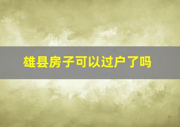 雄县房子可以过户了吗