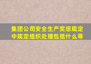 集团公司安全生产奖惩规定中规定组织处理包括什么等