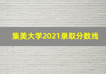 集美大学2021录取分数线