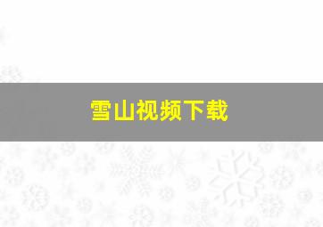 雪山视频下载