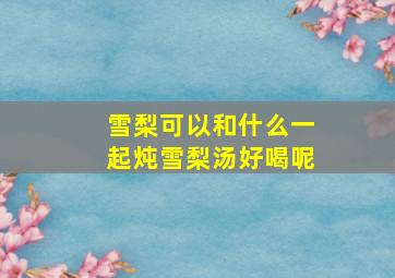 雪梨可以和什么一起炖雪梨汤好喝呢