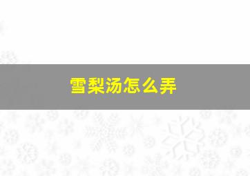 雪梨汤怎么弄