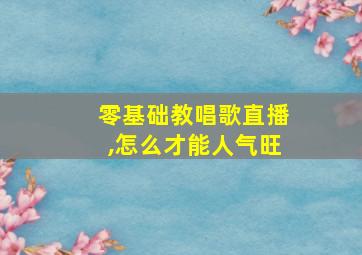 零基础教唱歌直播,怎么才能人气旺