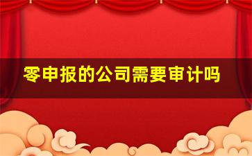 零申报的公司需要审计吗