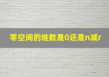 零空间的维数是0还是n减r