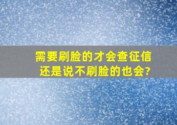 需要刷脸的才会查征信还是说不刷脸的也会?