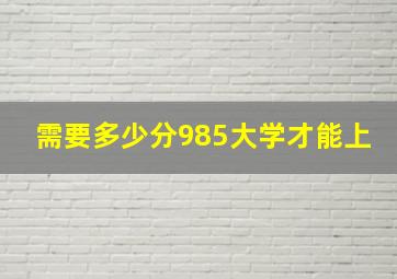 需要多少分985大学才能上