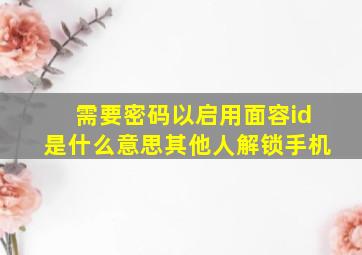 需要密码以启用面容id是什么意思其他人解锁手机