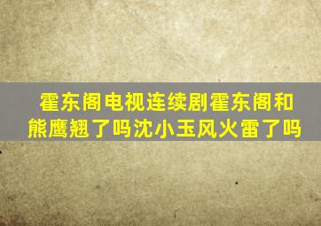 霍东阁电视连续剧霍东阁和熊鹰翘了吗沈小玉风火雷了吗