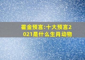 霍金预言:十大预言2021是什么生肖动物