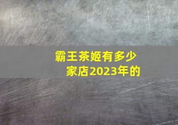 霸王茶姬有多少家店2023年的