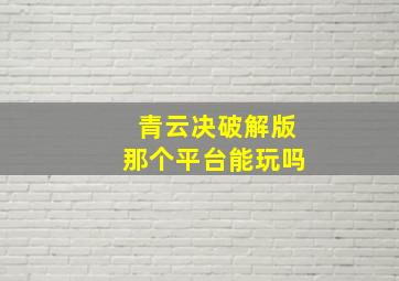 青云决破解版那个平台能玩吗