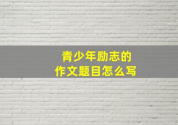 青少年励志的作文题目怎么写