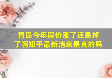 青岛今年房价涨了还是掉了啊知乎最新消息是真的吗