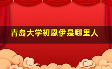 青岛大学初恩伊是哪里人