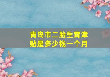 青岛市二胎生育津贴是多少钱一个月