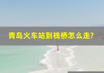 青岛火车站到栈桥怎么走?