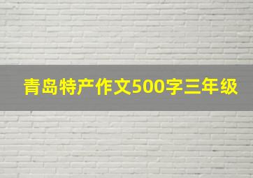 青岛特产作文500字三年级