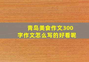 青岛美食作文300字作文怎么写的好看呢