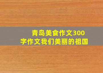 青岛美食作文300字作文我们美丽的祖国