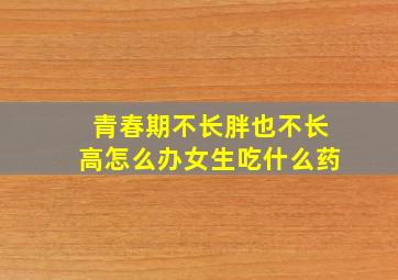 青春期不长胖也不长高怎么办女生吃什么药