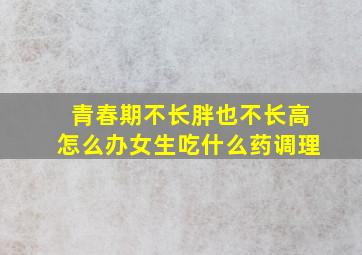 青春期不长胖也不长高怎么办女生吃什么药调理