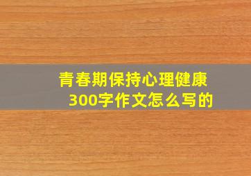 青春期保持心理健康300字作文怎么写的