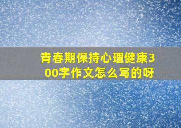 青春期保持心理健康300字作文怎么写的呀