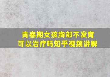 青春期女孩胸部不发育可以治疗吗知乎视频讲解