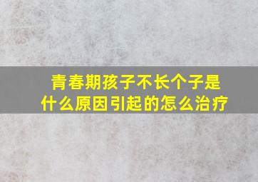 青春期孩子不长个子是什么原因引起的怎么治疗