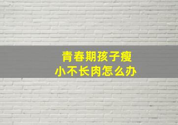 青春期孩子瘦小不长肉怎么办