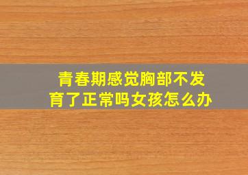 青春期感觉胸部不发育了正常吗女孩怎么办