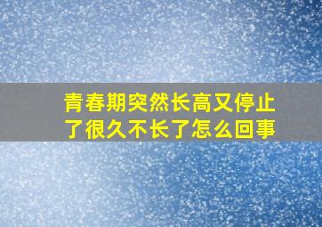 青春期突然长高又停止了很久不长了怎么回事