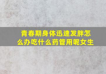 青春期身体迅速发胖怎么办吃什么药管用呢女生