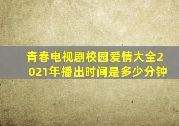 青春电视剧校园爱情大全2021年播出时间是多少分钟