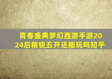 青春盛典梦幻西游手游2024后精锐五开还能玩吗知乎