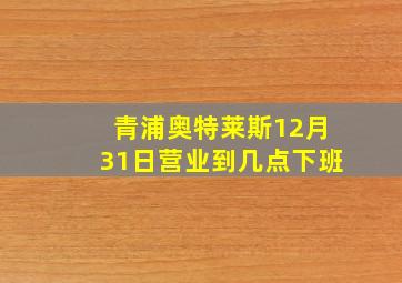 青浦奥特莱斯12月31日营业到几点下班