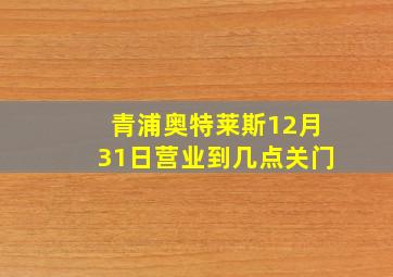 青浦奥特莱斯12月31日营业到几点关门