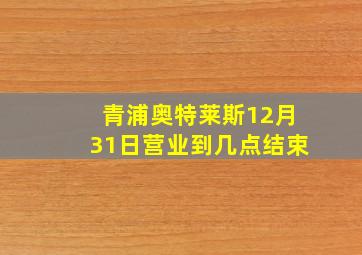 青浦奥特莱斯12月31日营业到几点结束